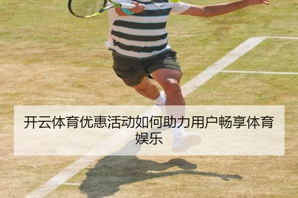 开云体育优惠活动如何助力用户畅享体育娱乐